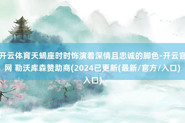 开云体育天蝎座时时饰演着深情且忠诚的脚色-开云官网 勒沃库森赞助商(2024已更新(最新/官方/入口)