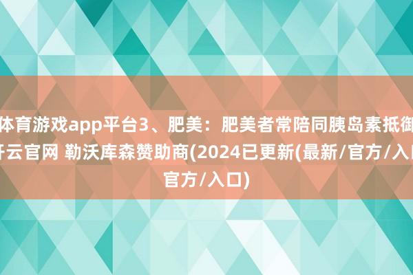 体育游戏app平台3、肥美：肥美者常陪同胰岛素抵御-开云官网 勒沃库森赞助商(2024已更新(最新/官方/入口)