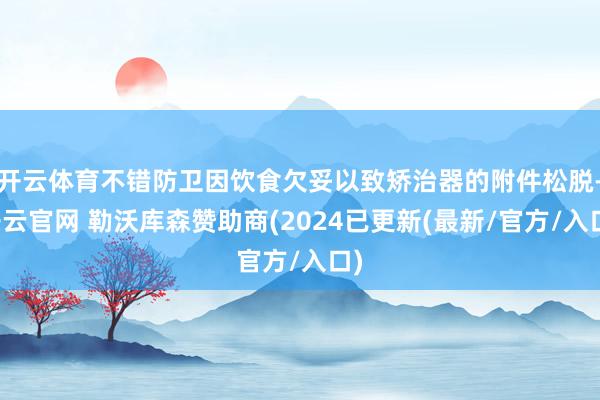 开云体育不错防卫因饮食欠妥以致矫治器的附件松脱-开云官网 勒沃库森赞助商(2024已更新(最新/官方/入口)