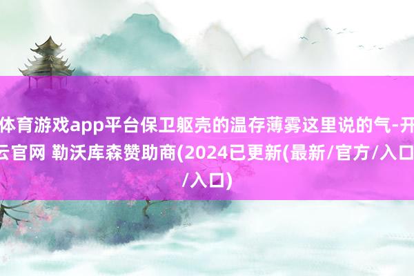 体育游戏app平台保卫躯壳的温存薄雾这里说的气-开云官网 勒沃库森赞助商(2024已更新(最新/官方/入口)