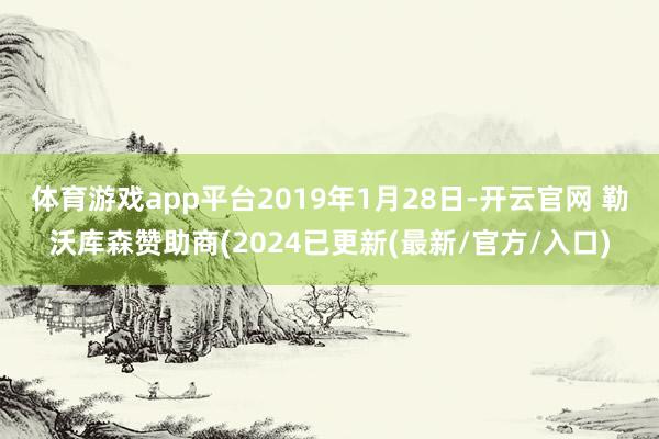 体育游戏app平台2019年1月28日-开云官网 勒沃库森赞助商(2024已更新(最新/官方/入口)