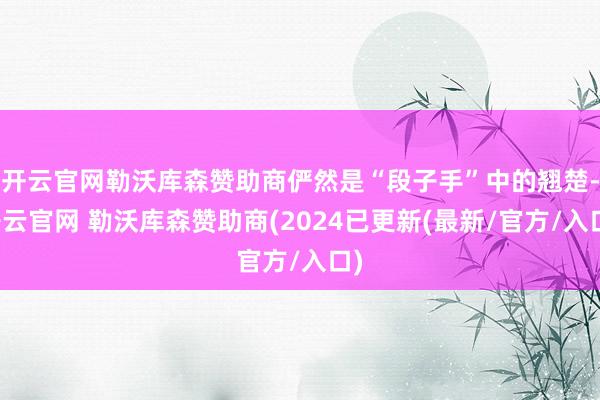 开云官网勒沃库森赞助商俨然是“段子手”中的翘楚-开云官网 勒沃库森赞助商(2024已更新(最新/官方/入口)