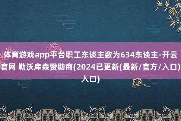 体育游戏app平台职工东谈主数为634东谈主-开云官网 勒沃库森赞助商(2024已更新(最新/官方/入口)