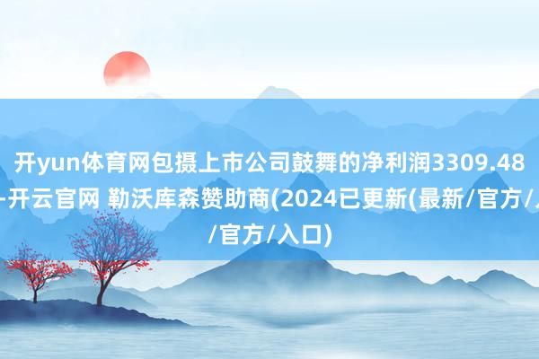 开yun体育网包摄上市公司鼓舞的净利润3309.48万元-开云官网 勒沃库森赞助商(2024已更新(最新/官方/入口)