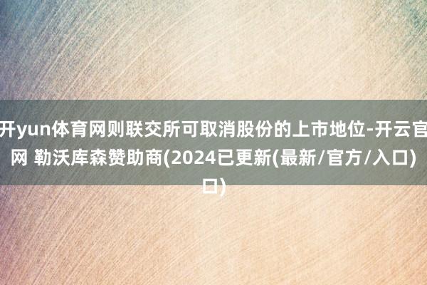 开yun体育网则联交所可取消股份的上市地位-开云官网 勒沃库森赞助商(2024已更新(最新/官方/入口)