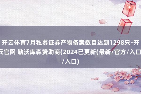 开云体育7月私募证券产物备案数目达到1298只-开云官网 勒沃库森赞助商(2024已更新(最新/官方/入口)