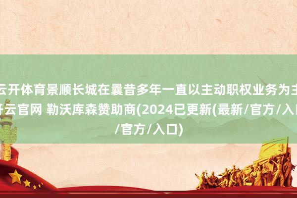 云开体育景顺长城在曩昔多年一直以主动职权业务为主-开云官网 勒沃库森赞助商(2024已更新(最新/官方/入口)
