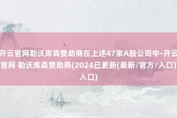 开云官网勒沃库森赞助商在上述47家A股公司中-开云官网 勒沃库森赞助商(2024已更新(最新/官方/入口)