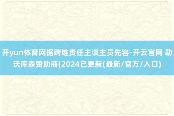开yun体育网据跨维责任主谈主员先容-开云官网 勒沃库森赞助商(2024已更新(最新/官方/入口)
