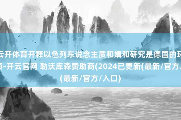 云开体育开释以色列东说念主质和媾和研究是德国的环节事项-开云官网 勒沃库森赞助商(2024已更新(最新/官方/入口)