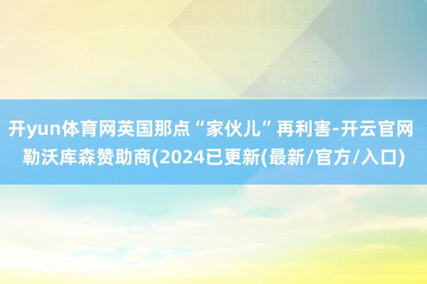 开yun体育网英国那点“家伙儿”再利害-开云官网 勒沃库森赞助商(2024已更新(最新/官方/入口)