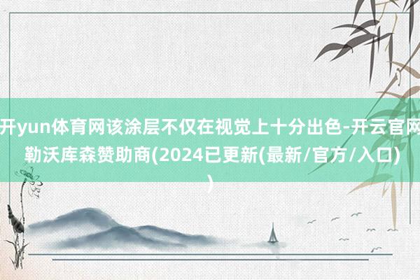 开yun体育网该涂层不仅在视觉上十分出色-开云官网 勒沃库森赞助商(2024已更新(最新/官方/入口)
