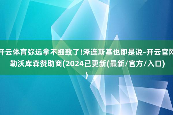 开云体育弥远拿不细致了!泽连斯基也即是说-开云官网 勒沃库森赞助商(2024已更新(最新/官方/入口)
