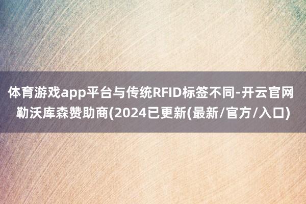 体育游戏app平台与传统RFID标签不同-开云官网 勒沃库森赞助商(2024已更新(最新/官方/入口)