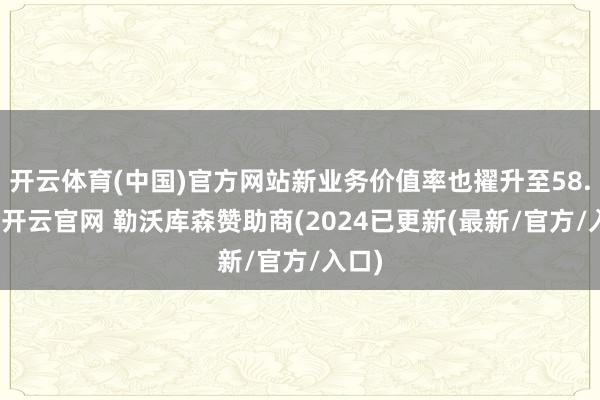 开云体育(中国)官方网站新业务价值率也擢升至58.6%-开云官网 勒沃库森赞助商(2024已更新(最新/官方/入口)