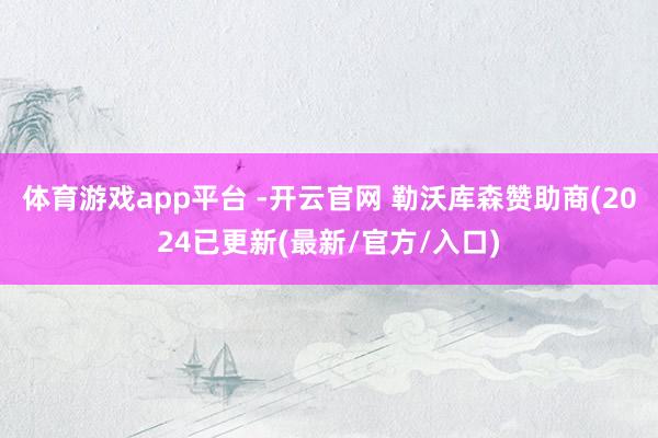体育游戏app平台 -开云官网 勒沃库森赞助商(2024已更新(最新/官方/入口)