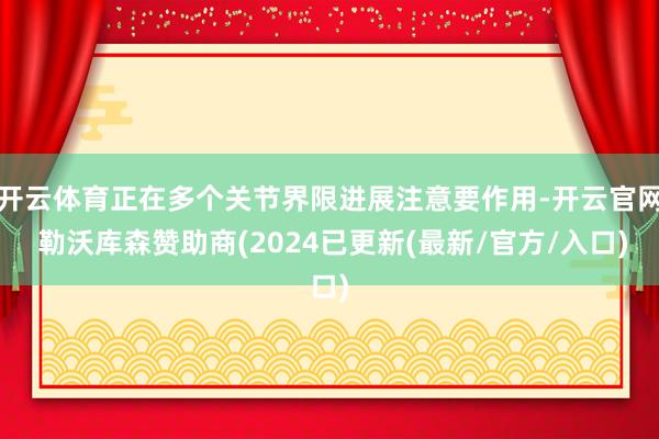 开云体育正在多个关节界限进展注意要作用-开云官网 勒沃库森赞助商(2024已更新(最新/官方/入口)