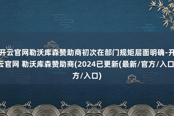 开云官网勒沃库森赞助商初次在部门规矩层面明确-开云官网 勒沃库森赞助商(2024已更新(最新/官方/入口)