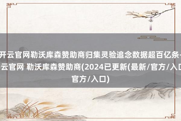 开云官网勒沃库森赞助商归集灵验追念数据超百亿条-开云官网 勒沃库森赞助商(2024已更新(最新/官方/入口)