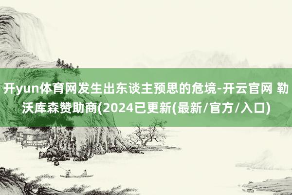 开yun体育网发生出东谈主预思的危境-开云官网 勒沃库森赞助商(2024已更新(最新/官方/入口)