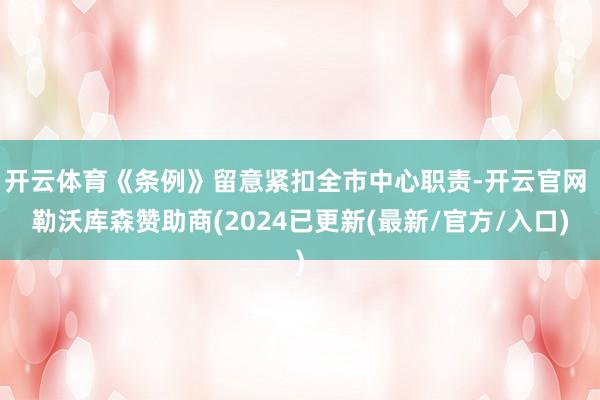 开云体育《条例》留意紧扣全市中心职责-开云官网 勒沃库森赞助商(2024已更新(最新/官方/入口)