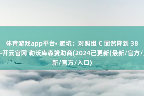 体育游戏app平台• 避坑：对照组 C 固然降到 38.7 %-开云官网 勒沃库森赞助商(2024已更新(最新/官方/入口)