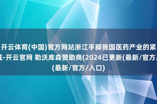 开云体育(中国)官方网站浙江手脚我国医药产业的紧要区域-开云官网 勒沃库森赞助商(2024已更新(最新/官方/入口)