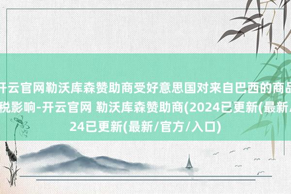 开云官网勒沃库森赞助商受好意思国对来自巴西的商品加征高额关税影响-开云官网 勒沃库森赞助商(2024已更新(最新/官方/入口)