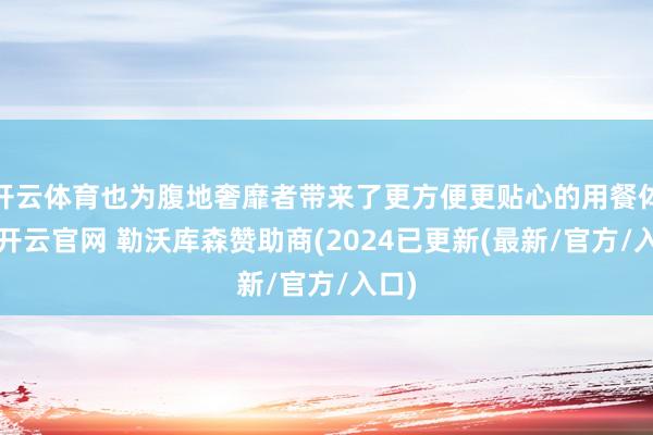 开云体育也为腹地奢靡者带来了更方便更贴心的用餐体验-开云官网 勒沃库森赞助商(2024已更新(最新/官方/入口)