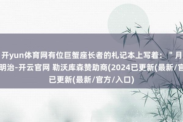 开yun体育网有位巨蟹座长者的札记本上写着：＂月旦要像三明治-开云官网 勒沃库森赞助商(2024已更新(最新/官方/入口)