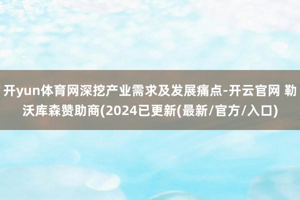 开yun体育网深挖产业需求及发展痛点-开云官网 勒沃库森赞助商(2024已更新(最新/官方/入口)