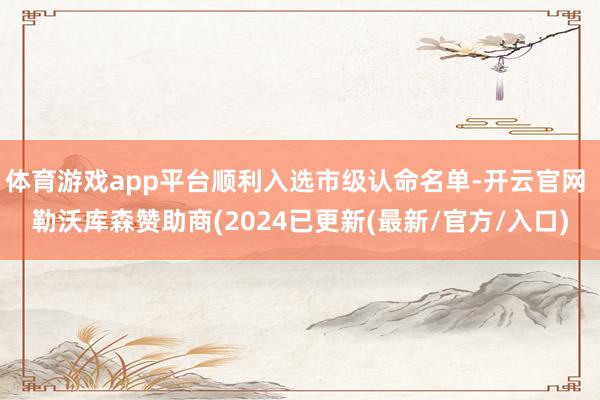 体育游戏app平台顺利入选市级认命名单-开云官网 勒沃库森赞助商(2024已更新(最新/官方/入口)