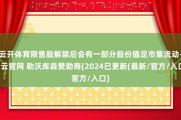 云开体育限售股解禁后会有一部分股份插足市集流动-开云官网 勒沃库森赞助商(2024已更新(最新/官方/入口)