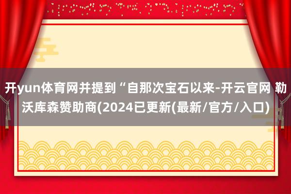 开yun体育网并提到“自那次宝石以来-开云官网 勒沃库森赞助商(2024已更新(最新/官方/入口)