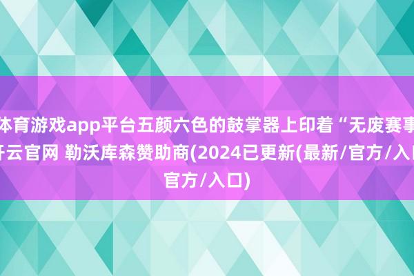 体育游戏app平台五颜六色的鼓掌器上印着“无废赛事-开云官网 勒沃库森赞助商(2024已更新(最新/官方/入口)