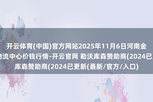 开云体育(中国)官方网站2025年11月6日河南金牛大别山农产物当代物流中心价钱行情-开云官网 勒沃库森赞助商(2024已更新(最新/官方/入口)