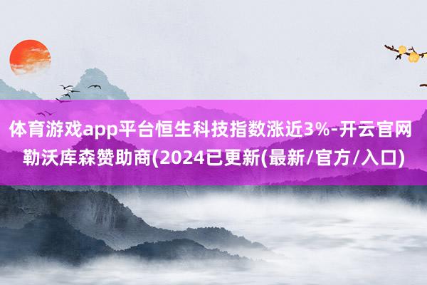 体育游戏app平台恒生科技指数涨近3%-开云官网 勒沃库森赞助商(2024已更新(最新/官方/入口)