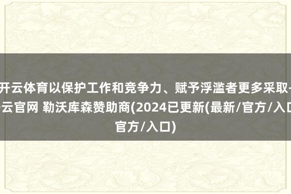 开云体育以保护工作和竞争力、赋予浮滥者更多采取-开云官网 勒沃库森赞助商(2024已更新(最新/官方/入口)
