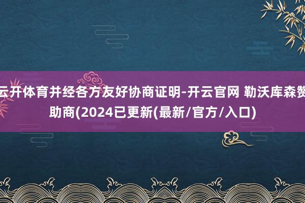 云开体育并经各方友好协商证明-开云官网 勒沃库森赞助商(2024已更新(最新/官方/入口)