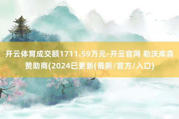 开云体育成交额1711.59万元-开云官网 勒沃库森赞助商(2024已更新(最新/官方/入口)