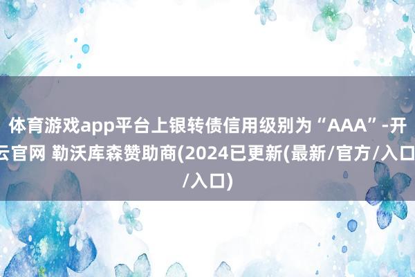 体育游戏app平台上银转债信用级别为“AAA”-开云官网 勒沃库森赞助商(2024已更新(最新/官方/入口)