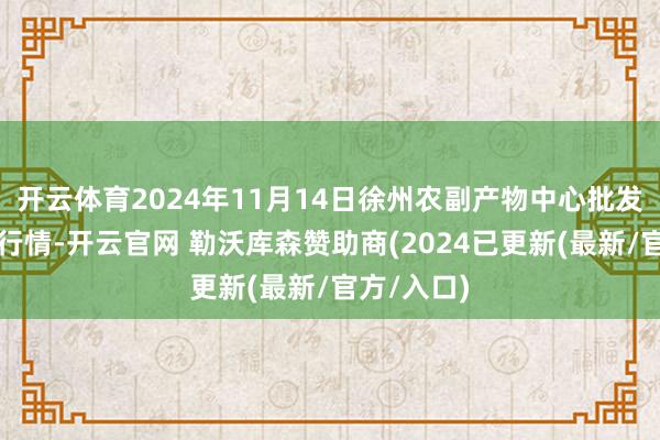 开云体育2024年11月14日徐州农副产物中心批发商场价钱行情-开云官网 勒沃库森赞助商(2024已更新(最新/官方/入口)