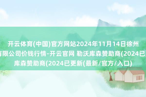 开云体育(中国)官方网站2024年11月14日徐州东高农产物市集解决有限公司价钱行情-开云官网 勒沃库森赞助商(2024已更新(最新/官方/入口)