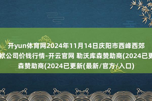 开yun体育网2024年11月14日庆阳市西峰西郊瓜果蔬菜批发有限包袱公司价钱行情-开云官网 勒沃库森赞助商(2024已更新(最新/官方/入口)