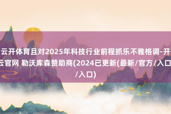 云开体育且对2025年科技行业前程抓乐不雅格调-开云官网 勒沃库森赞助商(2024已更新(最新/官方/入口)