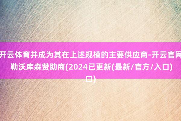 开云体育并成为其在上述规模的主要供应商-开云官网 勒沃库森赞助商(2024已更新(最新/官方/入口)