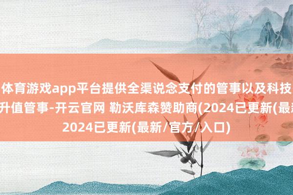 体育游戏app平台提供全渠说念支付的管事以及科技、顾问和其他升值管事-开云官网 勒沃库森赞助商(2024已更新(最新/官方/入口)