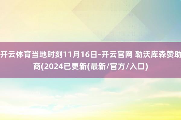 开云体育当地时刻11月16日-开云官网 勒沃库森赞助商(2024已更新(最新/官方/入口)