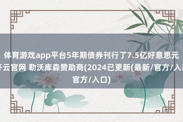 体育游戏app平台5年期债券刊行了7.5亿好意思元-开云官网 勒沃库森赞助商(2024已更新(最新/官方/入口)