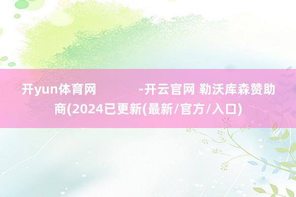 开yun体育网            -开云官网 勒沃库森赞助商(2024已更新(最新/官方/入口)